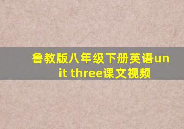 鲁教版八年级下册英语unit three课文视频